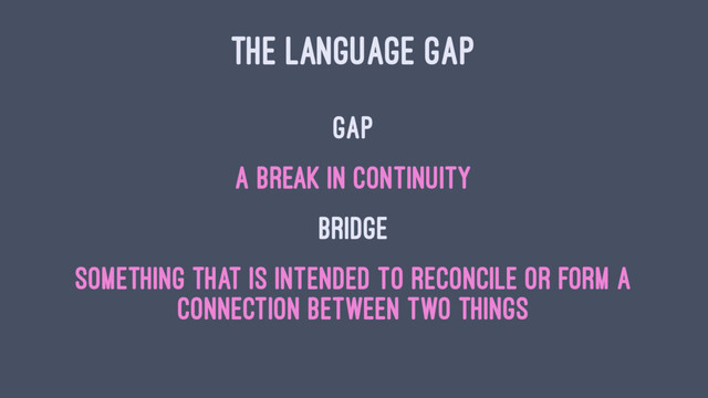 THE LANGUAGE GAP
Gap
a break in continuity
Bridge
something that is intended to reconcile or form a
connection between two things
