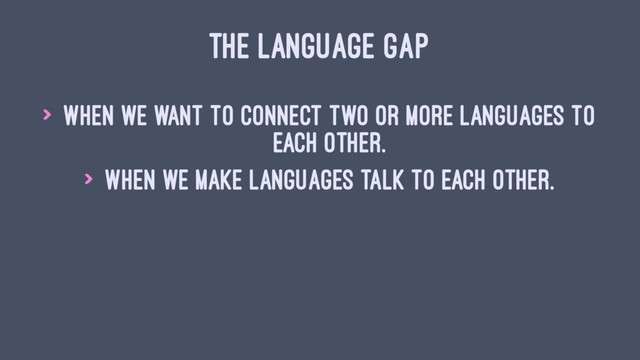 THE LANGUAGE GAP
> When we want to connect two or more languages to
each other.
> When we make languages talk to each other.
