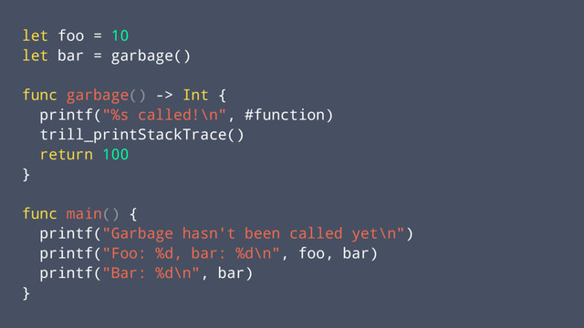 let foo = 10
let bar = garbage()
func garbage() -> Int {
printf("%s called!\n", #function)
trill_printStackTrace()
return 100
}
func main() {
printf("Garbage hasn't been called yet\n")
printf("Foo: %d, bar: %d\n", foo, bar)
printf("Bar: %d\n", bar)
}
