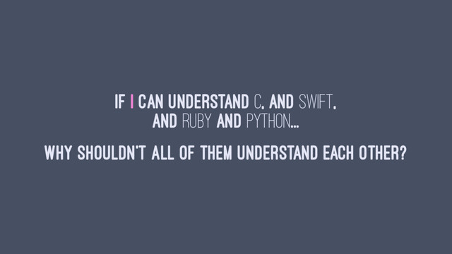 If I can understand C, and Swift,
and Ruby and Python...
Why shouldn't all of them understand each other?
