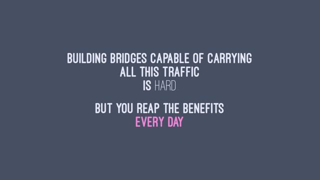 Building bridges capable of carrying
all this traffic
is hard
But you reap the benefits
every day
