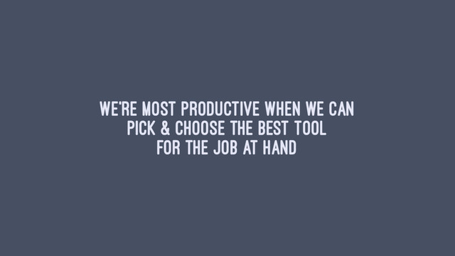 We're most productive when we can
pick & choose the best tool
for the job at hand
