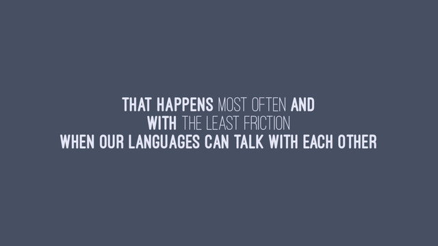 That happens most often and
with the least friction
when our languages can talk with each other
