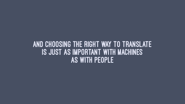 And choosing the right way to translate
is just as important with machines
as with people
