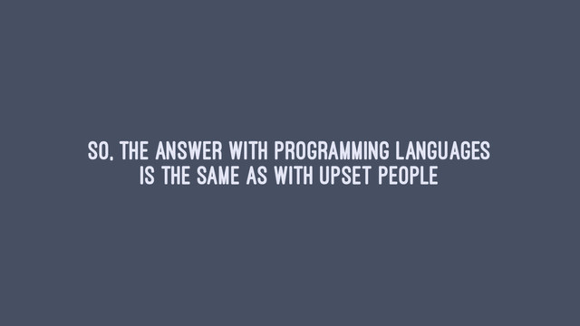 So, the answer with programming languages
is the same as with upset people
