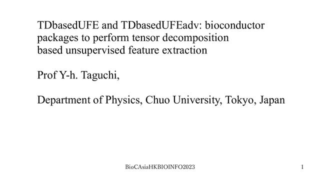 BioCAsiaHKBIOINFO2023 1
TDbasedUFE and TDbasedUFEadv: bioconductor
packages to perform tensor decomposition
based unsupervised feature extraction
Prof Y-h. Taguchi,
Department of Physics, Chuo University, Tokyo, Japan
