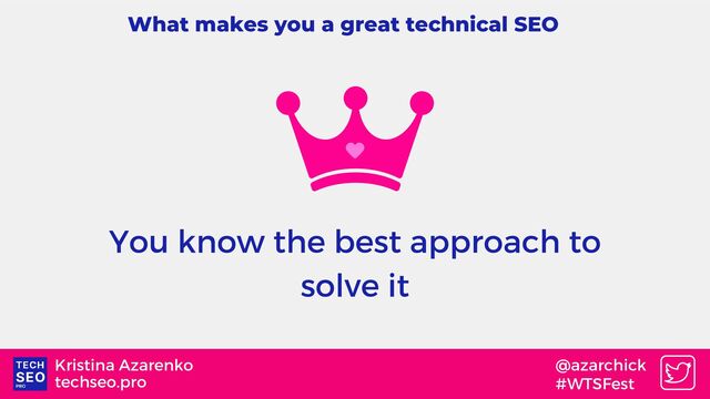 techseo.pro
Kristina Azarenko @azarchick
#WTSFest
What makes you a great technical SEO
You know the best approach to
solve it
