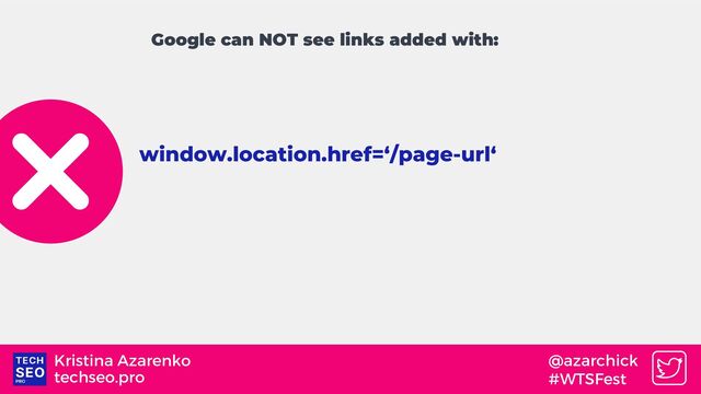 techseo.pro
Kristina Azarenko @azarchick
#WTSFest
window.location.href=‘/page-url‘
Google can NOT see links added with:
