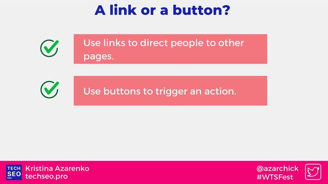 techseo.pro
Kristina Azarenko @azarchick
#WTSFest
A link or a button?
Use links to direct people to other
pages.
Use buttons to trigger an action.
