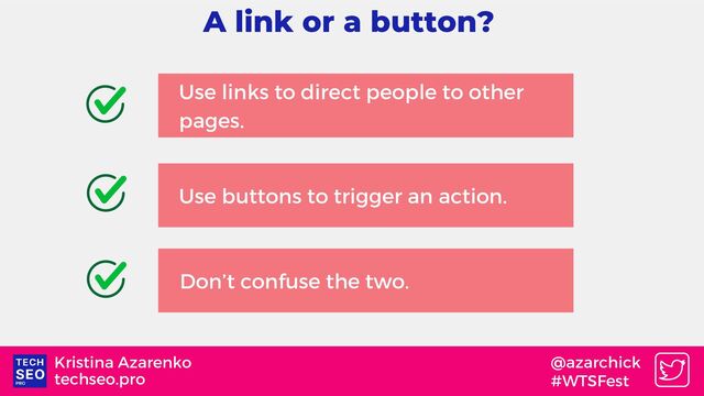 techseo.pro
Kristina Azarenko @azarchick
#WTSFest
A link or a button?
Use links to direct people to other
pages.
Use buttons to trigger an action.
Don’t confuse the two.
