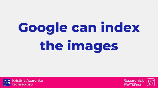 techseo.pro
Kristina Azarenko @azarchick
#WTSFest
Google can index
the images
