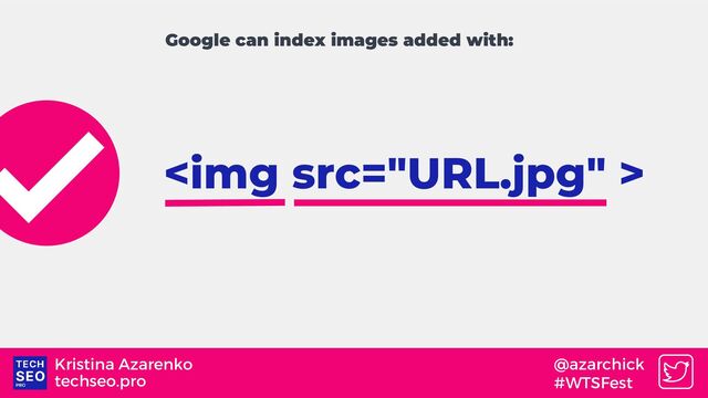 techseo.pro
Kristina Azarenko @azarchick
#WTSFest
<img src="URL.jpg">
Google can index images added with:
