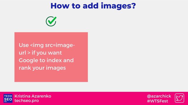 techseo.pro
Kristina Azarenko @azarchick
#WTSFest
How to add images?
Use <img src="image-"> if you want
Google to index and
rank your images
