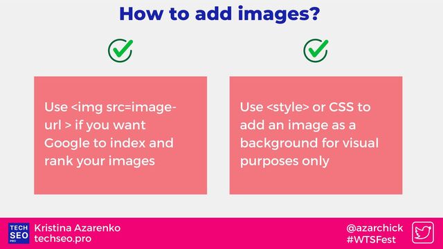 techseo.pro
Kristina Azarenko @azarchick
#WTSFest
How to add images?
Use <img src="image-"> if you want
Google to index and
rank your images
Use  or CSS to
add an image as a
background for visual
purposes only
