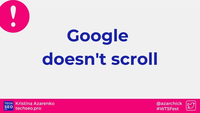 techseo.pro
Kristina Azarenko @azarchick
#WTSFest
Google
doesn't scroll

