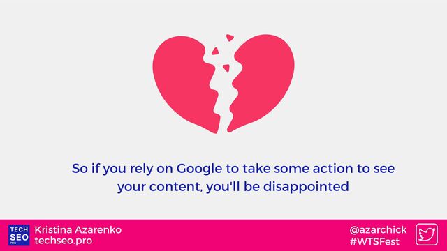 techseo.pro
Kristina Azarenko @azarchick
#WTSFest
So if you rely on Google to take some action to see
your content, you'll be disappointed
