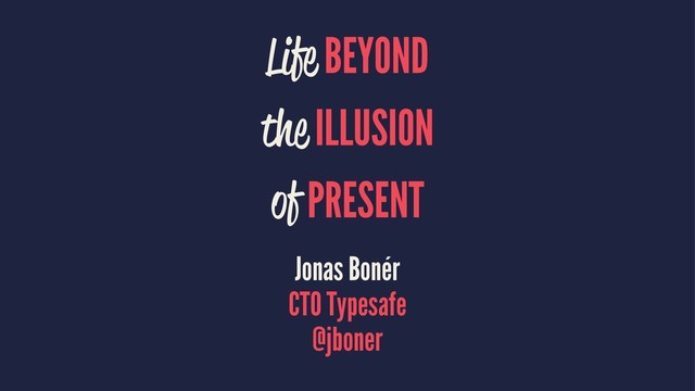 Life BEYOND
the ILLUSION
of PRESENT
Jonas Bonér
CTO Typesafe
@jboner
