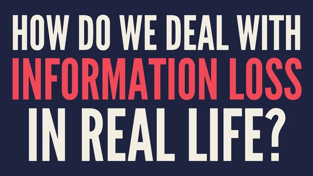 HOW DO WE DEAL WITH
INFORMATION LOSS
IN REAL LIFE?
