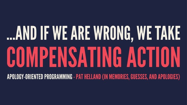 ...AND IF WE ARE WRONG, WE TAKE
COMPENSATING ACTION
APOLOGY-ORIENTED PROGRAMMING - PAT HELLAND (IN MEMORIES, GUESSES, AND APOLOGIES)
