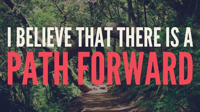 I BELIEVE THAT THERE IS A
PATH FORWARD
