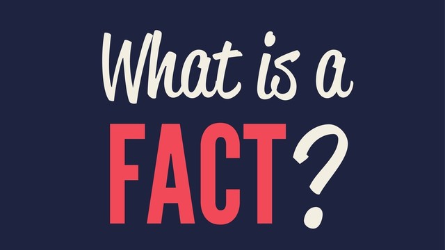 What is a
FACT?
