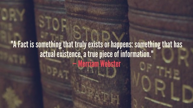 "A Fact is something that truly exists or happens: something that has
actual existence, a true piece of information."
— Merriam Webster
