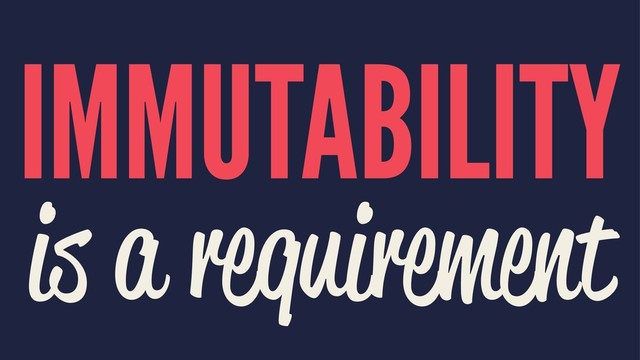 IMMUTABILITY
is a requirement
