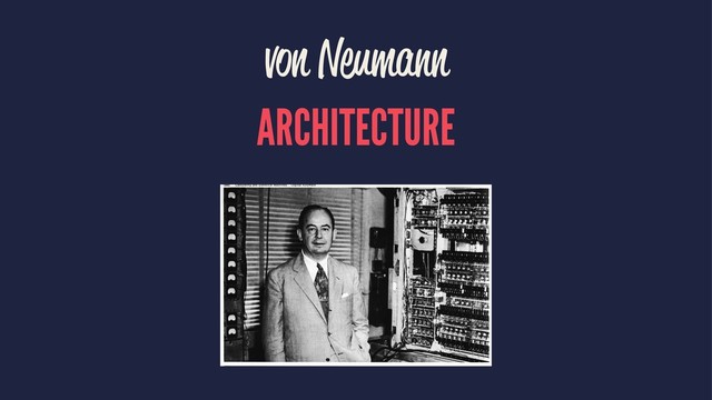 von Neumann
ARCHITECTURE
