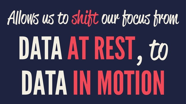Allows us to shift our focus from
DATA AT REST, to
DATA IN MOTION
