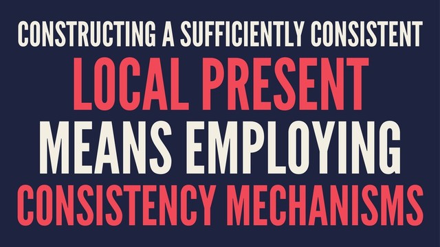 CONSTRUCTING A SUFFICIENTLY CONSISTENT
LOCAL PRESENT
MEANS EMPLOYING
CONSISTENCY MECHANISMS
