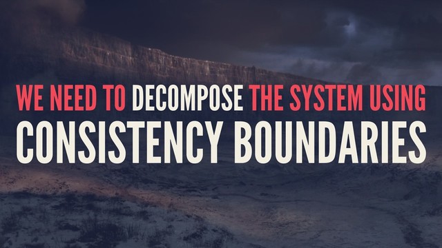 WE NEED TO DECOMPOSE THE SYSTEM USING
CONSISTENCY BOUNDARIES
