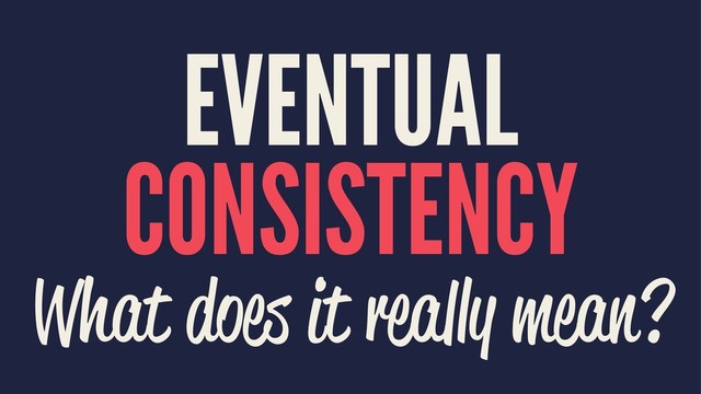 EVENTUAL
CONSISTENCY
What does it really mean?
