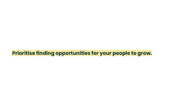 Prioritise finding opportunities for your people to grow.
