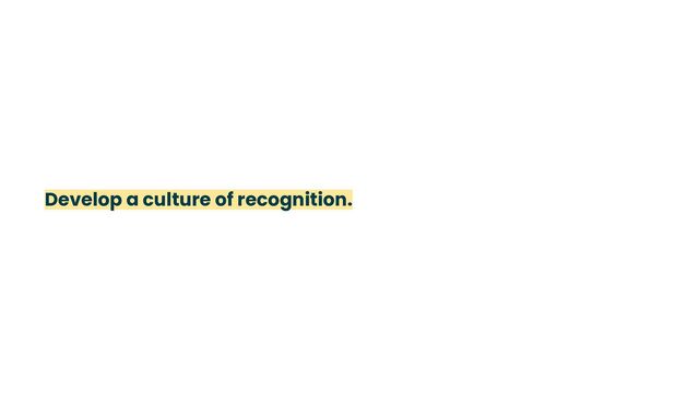 Develop a culture of recognition.
