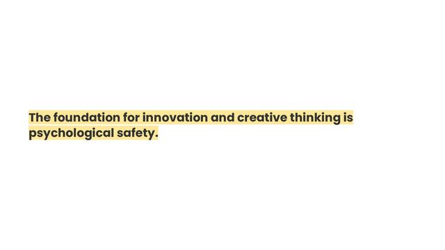 The foundation for innovation and creative thinking is
psychological safety.
