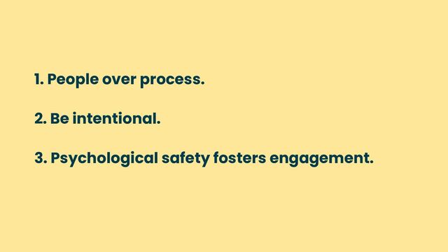 1. People over process.
2. Be intentional.
3. Psychological safety fosters engagement.
