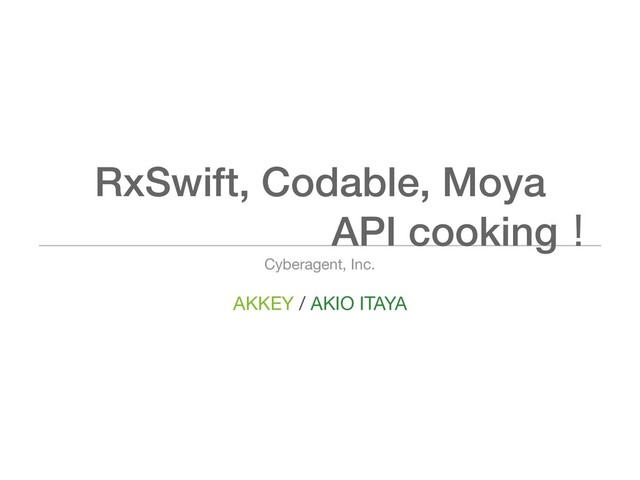 AKKEY / AKIO ITAYA
Cyberagent, Inc.
RxSwift, Codable, Moya
API cookingʂ
