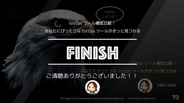Presented by @makocchi
72
CNDT 2020
GitOps ツール徹底比較！
あなたにぴったりな GitOps ツールがきっと見つかる
GitOps
しようよ！
FINISH
ご清聴ありがとうございました！！
GitOps ツール徹底比較！
あなたにぴったりな GitOps ツールがきっと見つかる
All images in this presentation are picked from pixabay.com
