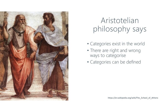 Aristotelian
philosophy says
• Categories exist in the world
• There are right and wrong
ways to categorise
• Categories can be defined
https://en.wikipedia.org/wiki/The_School_of_Athens
