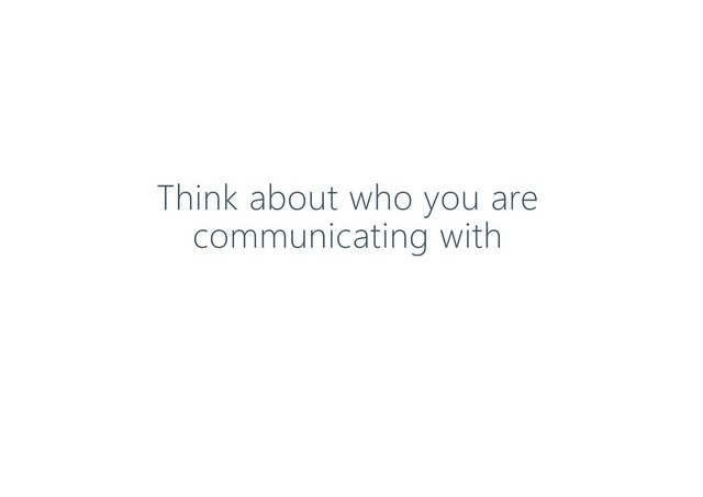 Think about who you are
communicating with
