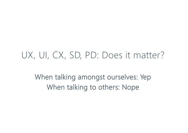 UX, UI, CX, SD, PD: Does it matter?
When talking amongst ourselves: Yep
When talking to others: Nope
