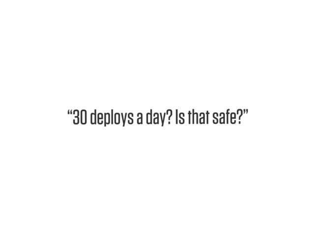 Text
“30 deploys a day? Is that safe?”

