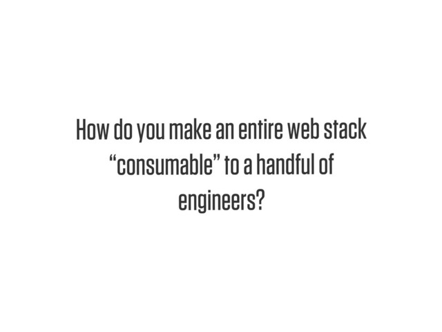 Text
How do you make an entire web stack
“consumable” to a handful of
engineers?
