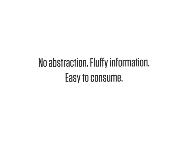 Text
No abstraction. Fluﬀy information.
Easy to consume.
