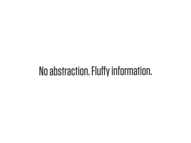 Text
No abstraction. Fluﬀy information.
