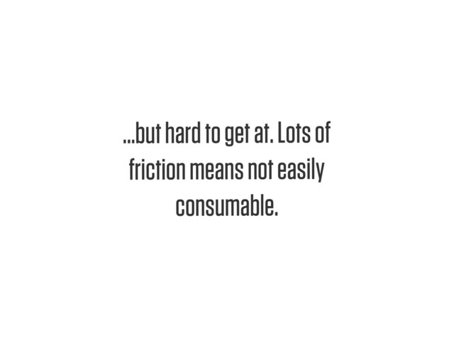 Text
...but hard to get at. Lots of
friction means not easily
consumable.
