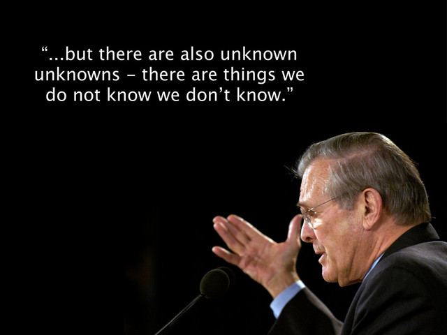 “...but there are also unknown
unknowns - there are things we
do not know we don’t know.”
