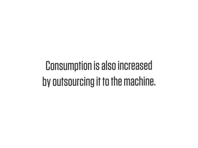 Text
Consumption is also increased
by outsourcing it to the machine.
