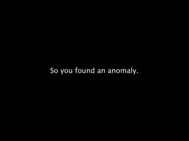 So you found an anomaly.
