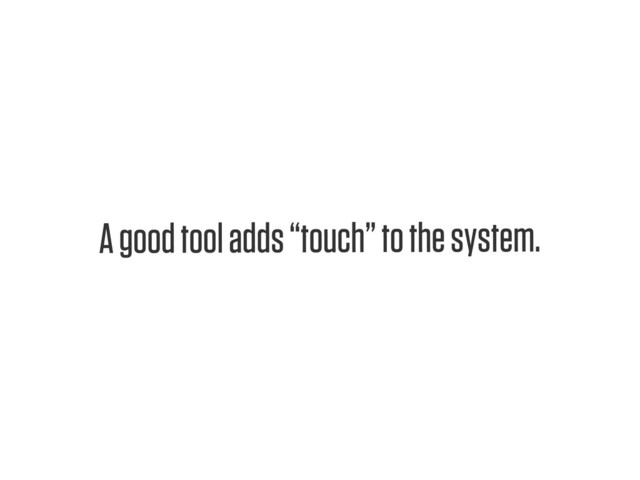 Text
A good tool adds “touch” to the system.
